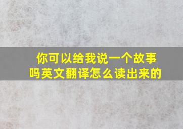 你可以给我说一个故事吗英文翻译怎么读出来的