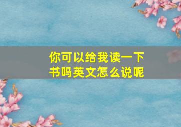 你可以给我读一下书吗英文怎么说呢