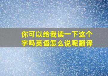 你可以给我读一下这个字吗英语怎么说呢翻译