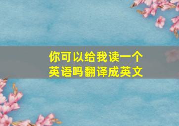 你可以给我读一个英语吗翻译成英文