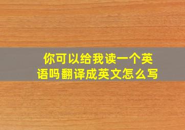 你可以给我读一个英语吗翻译成英文怎么写