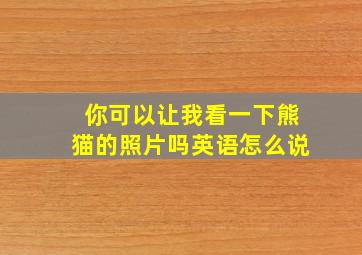 你可以让我看一下熊猫的照片吗英语怎么说