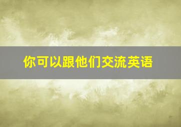 你可以跟他们交流英语