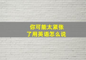 你可能太紧张了用英语怎么说