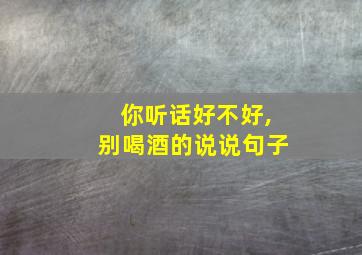 你听话好不好,别喝酒的说说句子