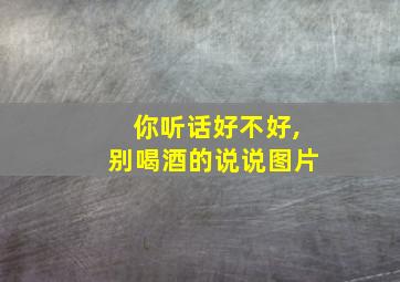 你听话好不好,别喝酒的说说图片