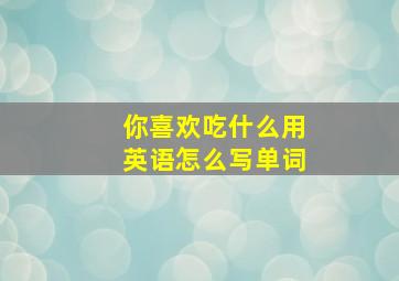 你喜欢吃什么用英语怎么写单词