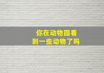 你在动物园看到一些动物了吗