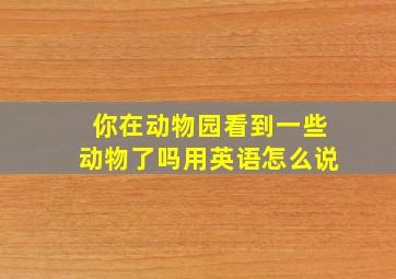 你在动物园看到一些动物了吗用英语怎么说