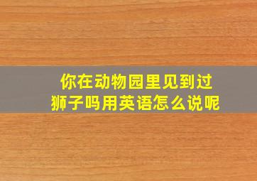 你在动物园里见到过狮子吗用英语怎么说呢