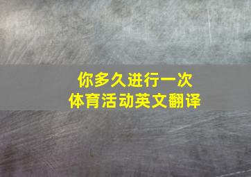 你多久进行一次体育活动英文翻译