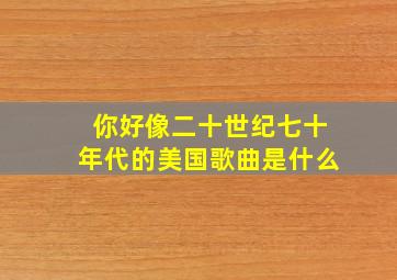 你好像二十世纪七十年代的美国歌曲是什么