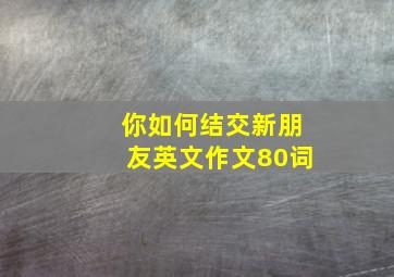 你如何结交新朋友英文作文80词