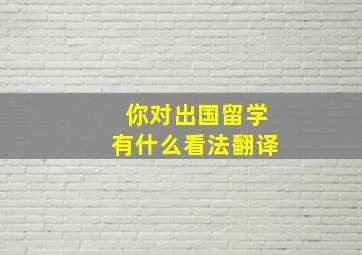 你对出国留学有什么看法翻译