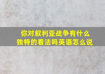 你对叙利亚战争有什么独特的看法吗英语怎么说