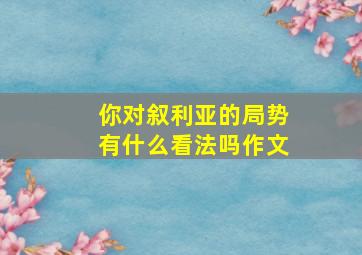 你对叙利亚的局势有什么看法吗作文