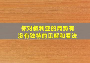 你对叙利亚的局势有没有独特的见解和看法