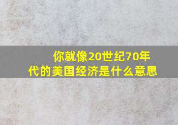 你就像20世纪70年代的美国经济是什么意思