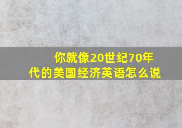 你就像20世纪70年代的美国经济英语怎么说