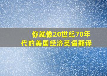 你就像20世纪70年代的美国经济英语翻译