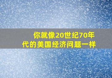 你就像20世纪70年代的美国经济问题一样