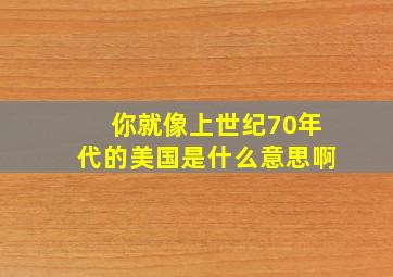 你就像上世纪70年代的美国是什么意思啊