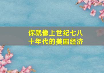 你就像上世纪七八十年代的美国经济