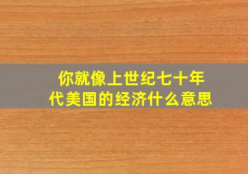 你就像上世纪七十年代美国的经济什么意思