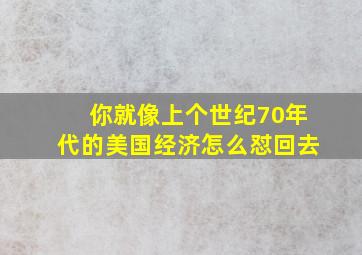 你就像上个世纪70年代的美国经济怎么怼回去