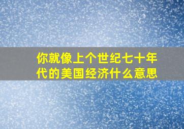 你就像上个世纪七十年代的美国经济什么意思