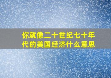 你就像二十世纪七十年代的美国经济什么意思