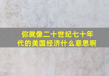 你就像二十世纪七十年代的美国经济什么意思啊