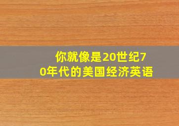 你就像是20世纪70年代的美国经济英语