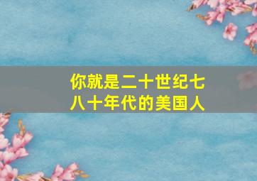 你就是二十世纪七八十年代的美国人