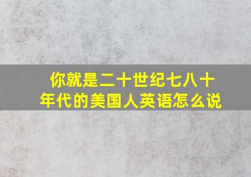 你就是二十世纪七八十年代的美国人英语怎么说