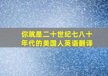 你就是二十世纪七八十年代的美国人英语翻译