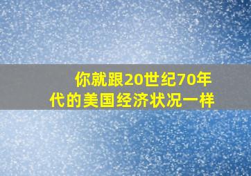 你就跟20世纪70年代的美国经济状况一样