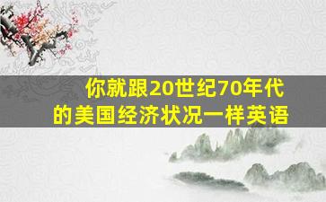 你就跟20世纪70年代的美国经济状况一样英语