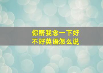 你帮我念一下好不好英语怎么说