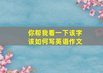 你帮我看一下该字该如何写英语作文