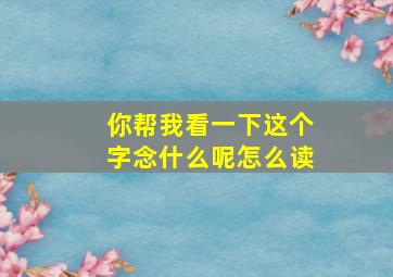 你帮我看一下这个字念什么呢怎么读