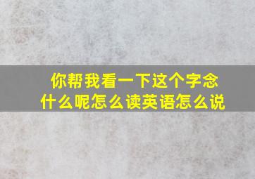 你帮我看一下这个字念什么呢怎么读英语怎么说