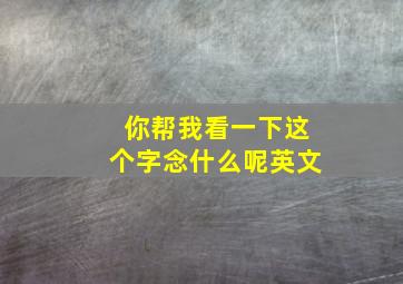 你帮我看一下这个字念什么呢英文