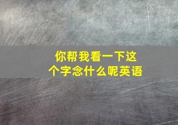 你帮我看一下这个字念什么呢英语