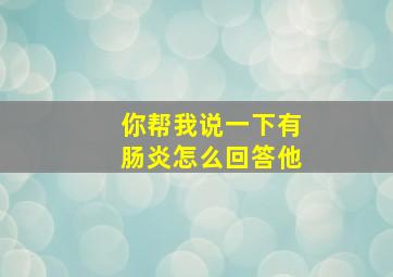 你帮我说一下有肠炎怎么回答他