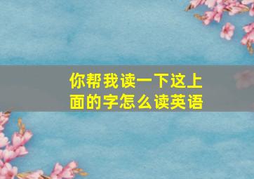 你帮我读一下这上面的字怎么读英语