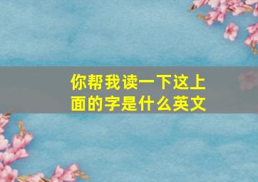 你帮我读一下这上面的字是什么英文