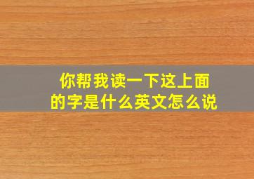 你帮我读一下这上面的字是什么英文怎么说