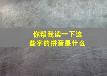 你帮我读一下这些字的拼音是什么