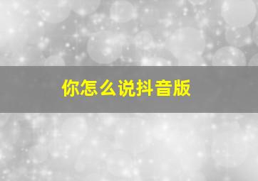 你怎么说抖音版